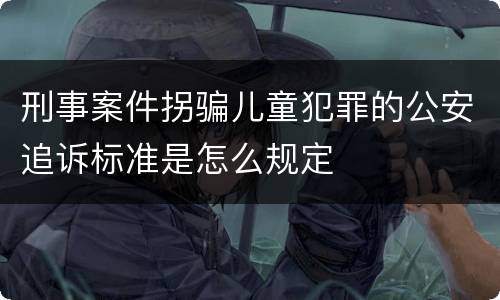 刑事案件拐骗儿童犯罪的公安追诉标准是怎么规定