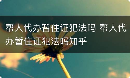 帮人代办暂住证犯法吗 帮人代办暂住证犯法吗知乎