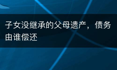 子女没继承的父母遗产，债务由谁偿还