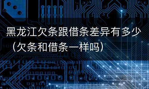 黑龙江欠条跟借条差异有多少（欠条和借条一样吗）