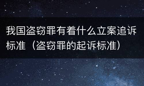 我国盗窃罪有着什么立案追诉标准（盗窃罪的起诉标准）