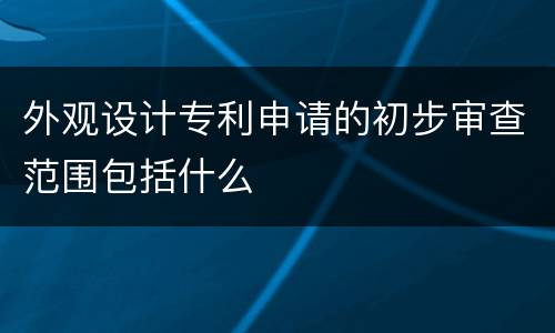 外观设计专利申请的初步审查范围包括什么