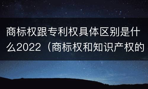 商标权跟专利权具体区别是什么2022（商标权和知识产权的区别）