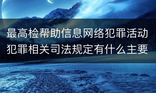 最高检帮助信息网络犯罪活动犯罪相关司法规定有什么主要内容