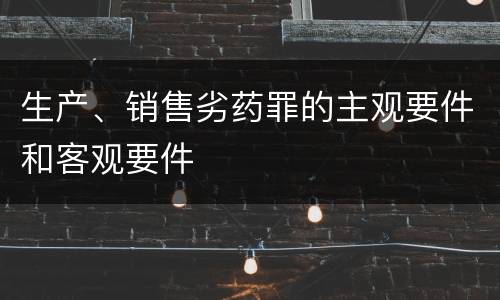 生产、销售劣药罪的主观要件和客观要件