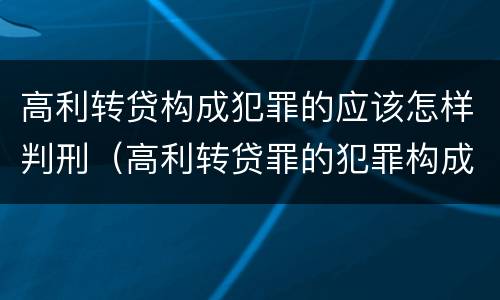 高利转贷构成犯罪的应该怎样判刑（高利转贷罪的犯罪构成）
