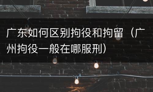 广东如何区别拘役和拘留（广州拘役一般在哪服刑）