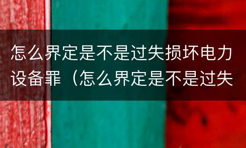 怎么界定是不是过失损坏电力设备罪（怎么界定是不是过失损坏电力设备罪）