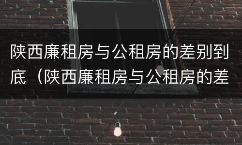 陕西廉租房与公租房的差别到底（陕西廉租房与公租房的差别到底有多大）