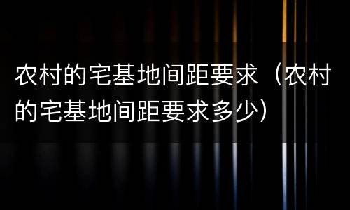 农村的宅基地间距要求（农村的宅基地间距要求多少）