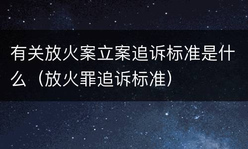 有关放火案立案追诉标准是什么（放火罪追诉标准）