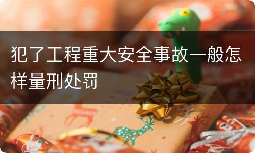犯了工程重大安全事故一般怎样量刑处罚