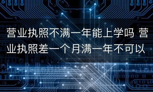 营业执照不满一年能上学吗 营业执照差一个月满一年不可以上学
