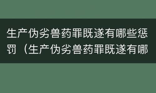 生产伪劣兽药罪既遂有哪些惩罚（生产伪劣兽药罪既遂有哪些惩罚措施）