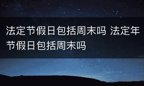 法定节假日包括周末吗 法定年节假日包括周末吗