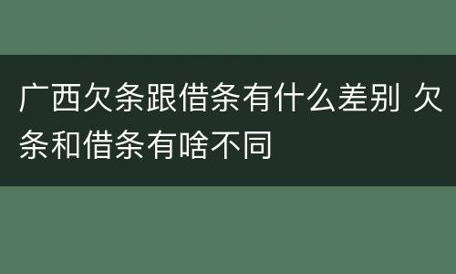 广西欠条跟借条有什么差别 欠条和借条有啥不同