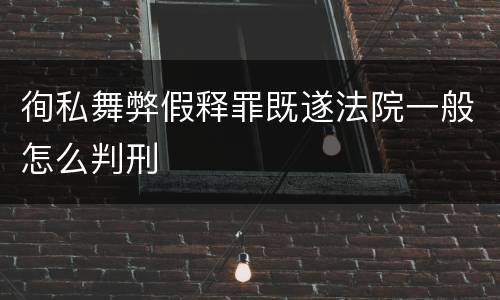 徇私舞弊假释罪既遂法院一般怎么判刑