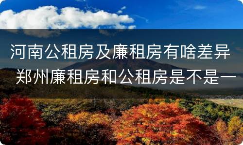 河南公租房及廉租房有啥差异 郑州廉租房和公租房是不是一样