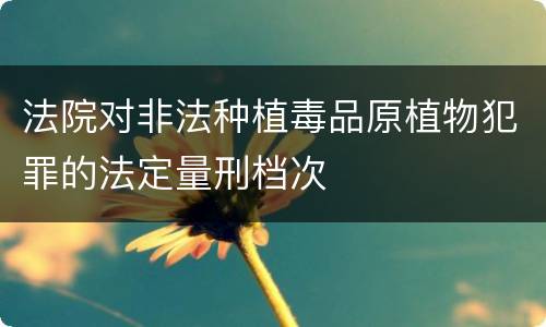 法院对非法种植毒品原植物犯罪的法定量刑档次