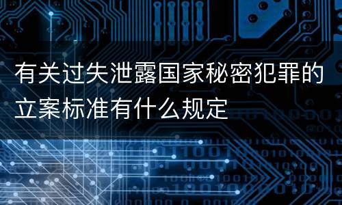 有关过失泄露国家秘密犯罪的立案标准有什么规定