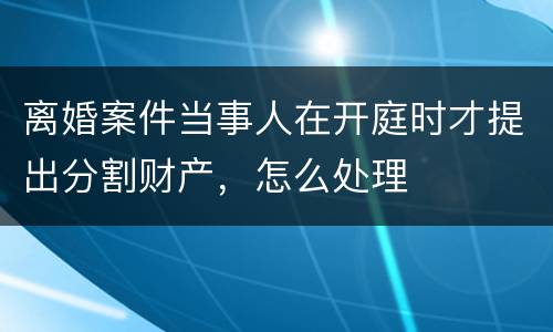 离婚案件当事人在开庭时才提出分割财产，怎么处理