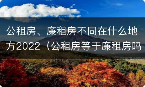公租房、廉租房不同在什么地方2022（公租房等于廉租房吗）