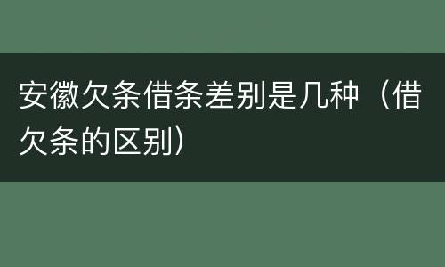 安徽欠条借条差别是几种（借欠条的区别）