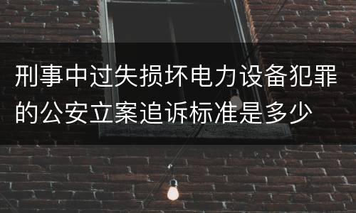 刑事中过失损坏电力设备犯罪的公安立案追诉标准是多少