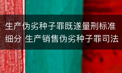 生产伪劣种子罪既遂量刑标准细分 生产销售伪劣种子罪司法解释