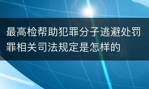 最高检帮助犯罪分子逃避处罚罪相关司法规定是怎样的