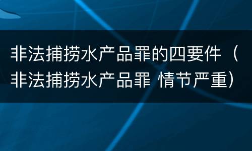非法捕捞水产品罪的四要件（非法捕捞水产品罪 情节严重）