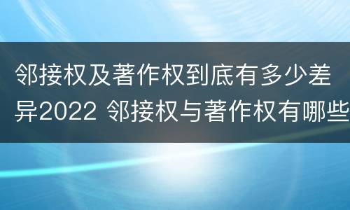 邻接权及著作权到底有多少差异2022 邻接权与著作权有哪些区别?