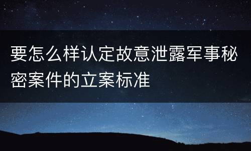 要怎么样认定故意泄露军事秘密案件的立案标准