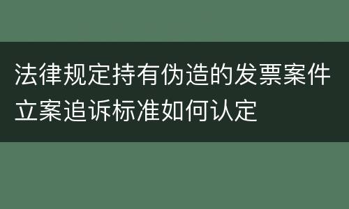 法律规定持有伪造的发票案件立案追诉标准如何认定