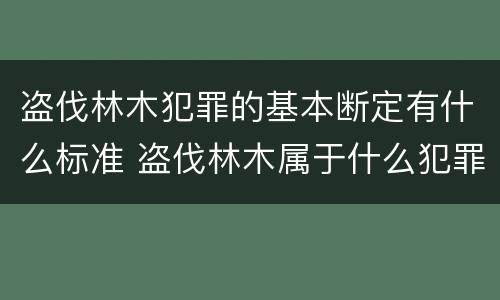 盗伐林木犯罪的基本断定有什么标准 盗伐林木属于什么犯罪类型