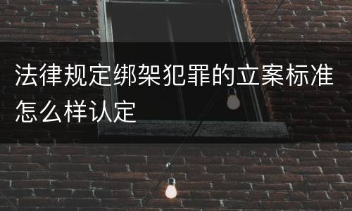 法律规定绑架犯罪的立案标准怎么样认定