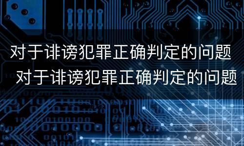 对于诽谤犯罪正确判定的问题 对于诽谤犯罪正确判定的问题有