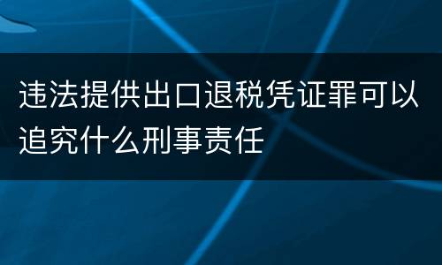 违法提供出口退税凭证罪可以追究什么刑事责任
