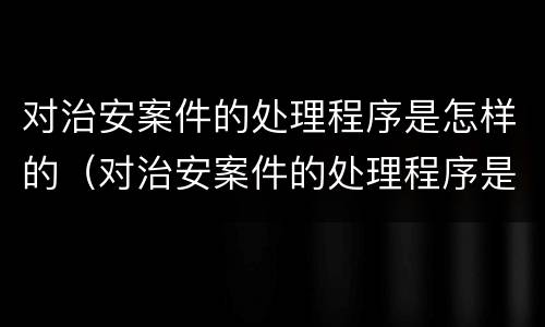 对治安案件的处理程序是怎样的（对治安案件的处理程序是怎样的处罚）
