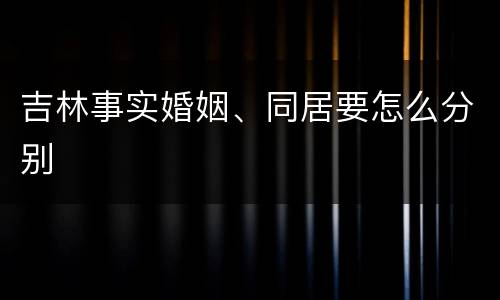 吉林事实婚姻、同居要怎么分别