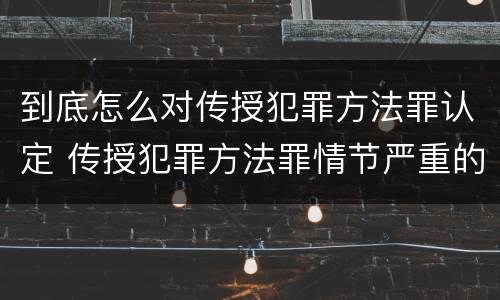 到底怎么对传授犯罪方法罪认定 传授犯罪方法罪情节严重的认定