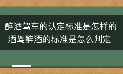 醉酒驾车的认定标准是怎样的 酒驾醉酒的标准是怎么判定