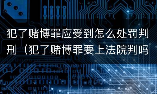 犯了赌博罪应受到怎么处罚判刑（犯了赌博罪要上法院判吗）