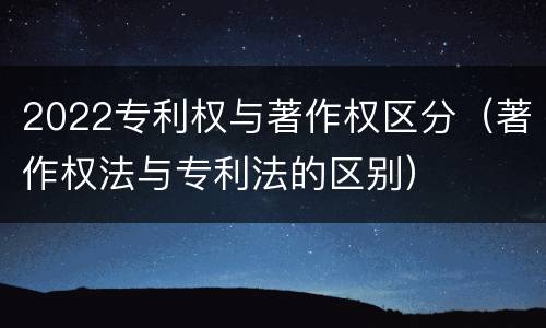 2022专利权与著作权区分（著作权法与专利法的区别）