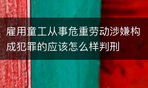 雇用童工从事危重劳动涉嫌构成犯罪的应该怎么样判刑