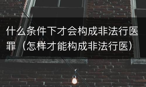 什么条件下才会构成非法行医罪（怎样才能构成非法行医）