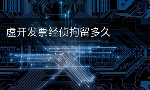 虚开发票经侦拘留多久