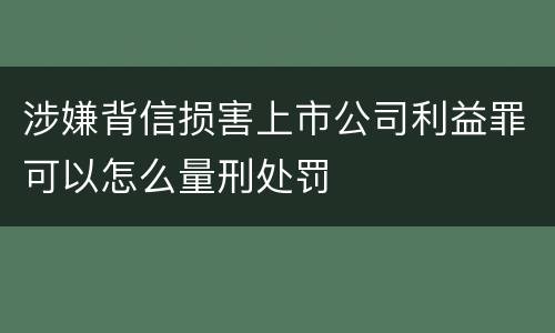 涉嫌背信损害上市公司利益罪可以怎么量刑处罚