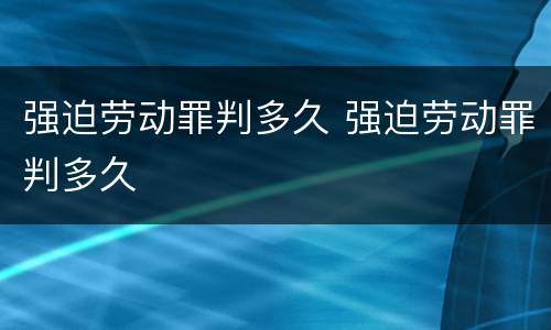 强迫劳动罪判多久 强迫劳动罪判多久