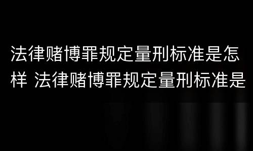法律赌博罪规定量刑标准是怎样 法律赌博罪规定量刑标准是怎样定的